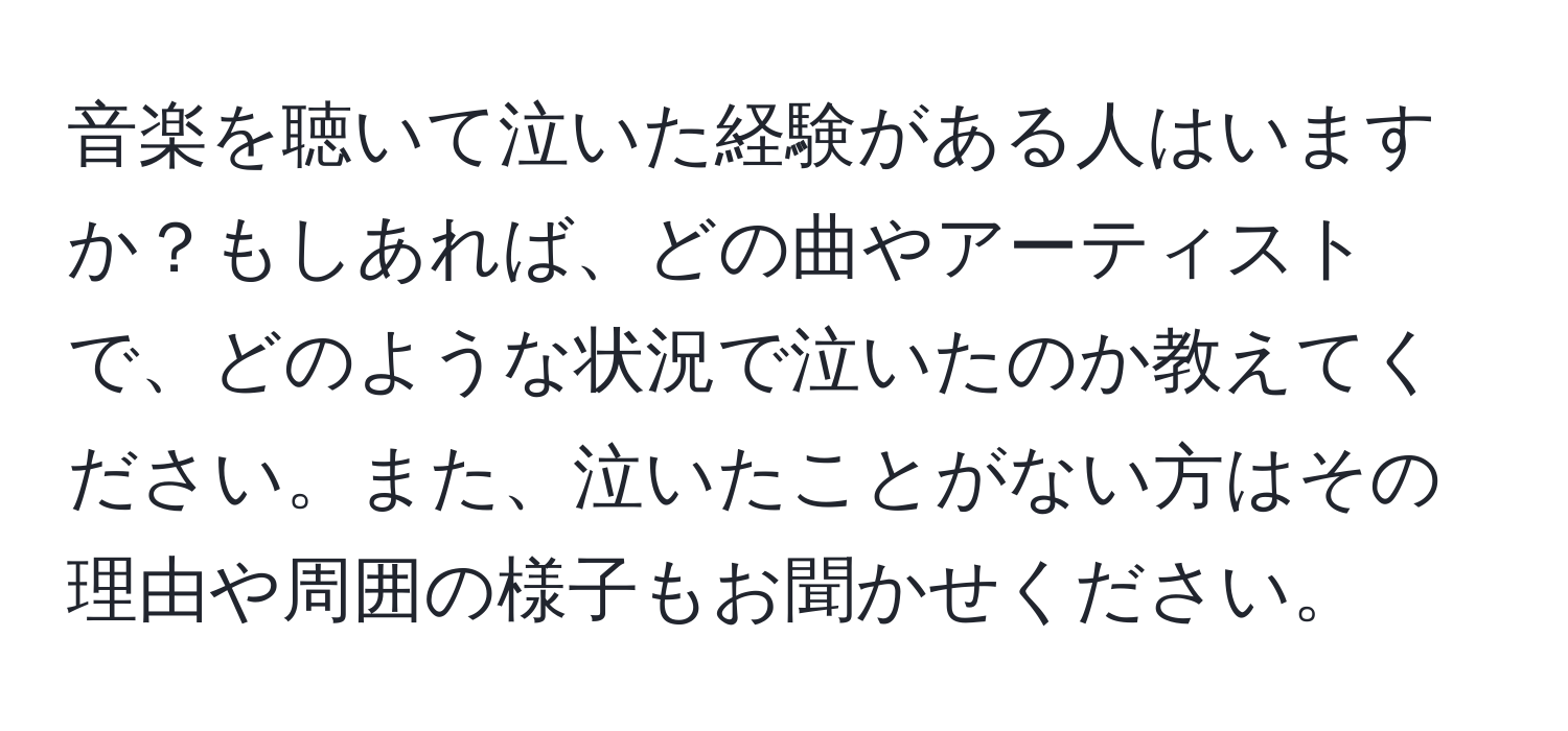 音楽を聴いて泣いた経験がある人はいますか？もしあれば、どの曲やアーティストで、どのような状況で泣いたのか教えてください。また、泣いたことがない方はその理由や周囲の様子もお聞かせください。