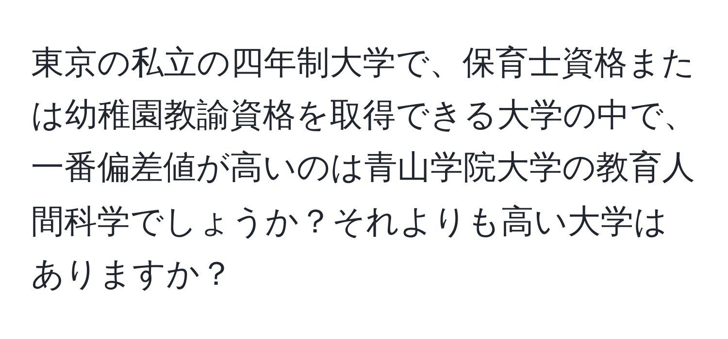 東京の私立の四年制大学で、保育士資格または幼稚園教諭資格を取得できる大学の中で、一番偏差値が高いのは青山学院大学の教育人間科学でしょうか？それよりも高い大学はありますか？