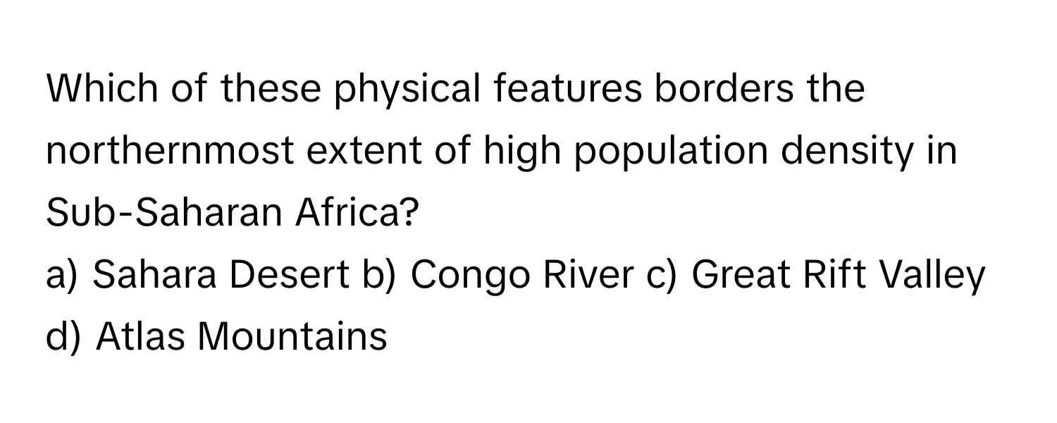 Which of these physical features borders the northernmost extent of high population density in Sub-Saharan Africa?

a) Sahara Desert b) Congo River c) Great Rift Valley d) Atlas Mountains