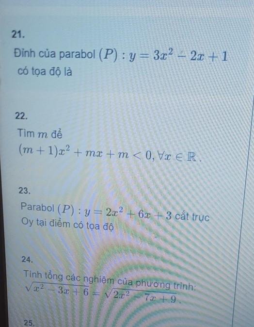 Đỉnh của parabol (P):y=3x^2-2x+1
có tọa độ là 
22. 
Tìm m đề
(m+1)x^2+mx+m<0</tex>, forall x∈ R. 
23. 
Parabol (P):y=2x^2+6x+3 cắt trục 
Oy tại điểm có tọa độ 
24. 
Tính tổng các nghiệm của phương trình:
sqrt(x^2-3x+6)=sqrt(2x^2-7x+9). 
25.