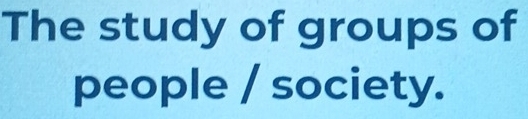 The study of groups of 
people / society.