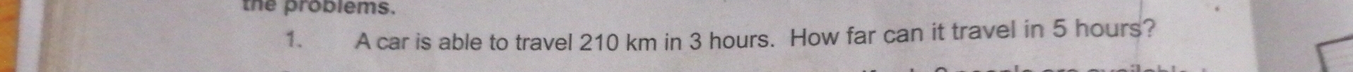 the problems. 
1. A car is able to travel 210 km in 3 hours. How far can it travel in 5 hours?