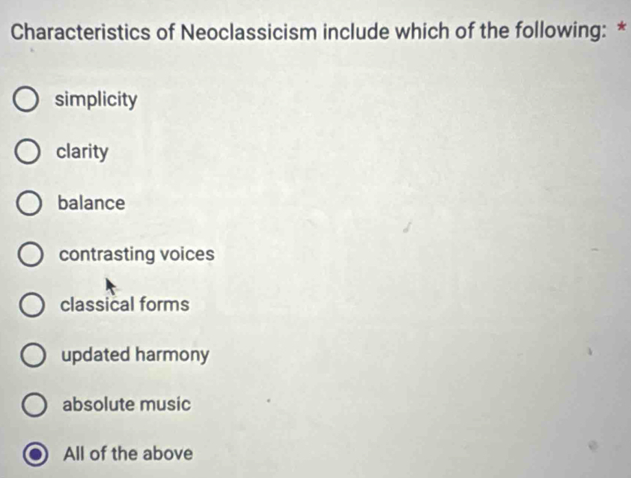 Characteristics of Neoclassicism include which of the following: *
simplicity
clarity
balance
contrasting voices
classical forms
updated harmony
absolute music
All of the above