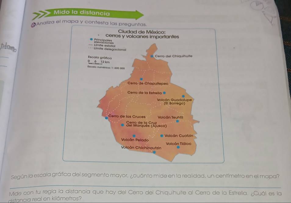 Mido la distancia 
#Analiza el mapa y contesta la 
_ 
_ 
Según la escala gráfica del segmento mayor, ¿cuánto mide en la realidad, un centímetro en el mapa? 
Mide con tu regla la distancia que hay del Cerro del Chiquihuite al Cerro de la Estrella. ¿Cuál es la 
distancia real en kilómetros?