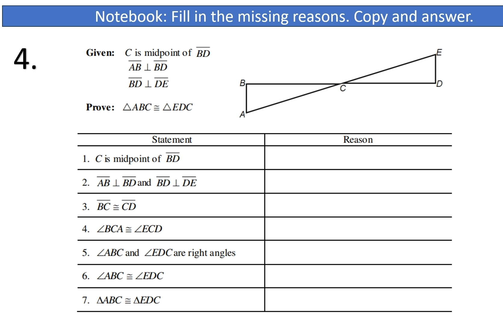 Notebook: Fill in the missing reasons. Copy and answer.
4.
Given: C is midpoint of overline BD
overline AB⊥ overline BD
overline BD⊥ overline DE
Prove: △ ABC≌ △ EDC