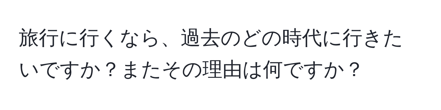 旅行に行くなら、過去のどの時代に行きたいですか？またその理由は何ですか？