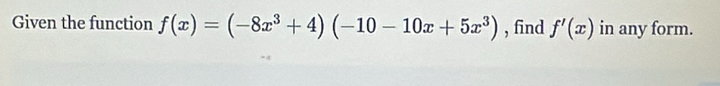 Given the function f(x)=(-8x^3+4)(-10-10x+5x^3) , find f'(x) in any form.