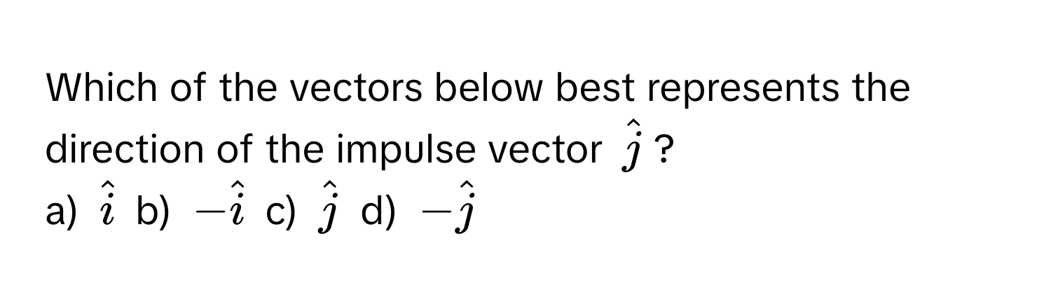 Which of the vectors below best represents the direction of the impulse vector $hatj$?

a) $hati$  b) $-hati$  c) $hatj$  d) $-hatj$