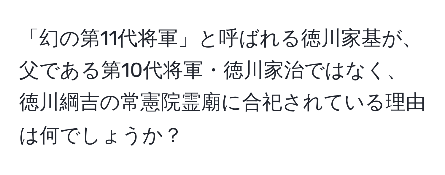 「幻の第11代将軍」と呼ばれる徳川家基が、父である第10代将軍・徳川家治ではなく、徳川綱吉の常憲院霊廟に合祀されている理由は何でしょうか？