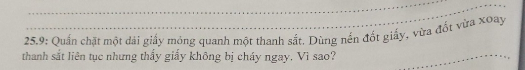 25.9: Quấn chặt một dải giấy mỏng quanh một thanh sắt. Dùng nến đốt giấy, vừa đốt vừa xoay 
thanh sắt liên tục nhưng thấy giấy không bị cháy ngay. Vì sao?