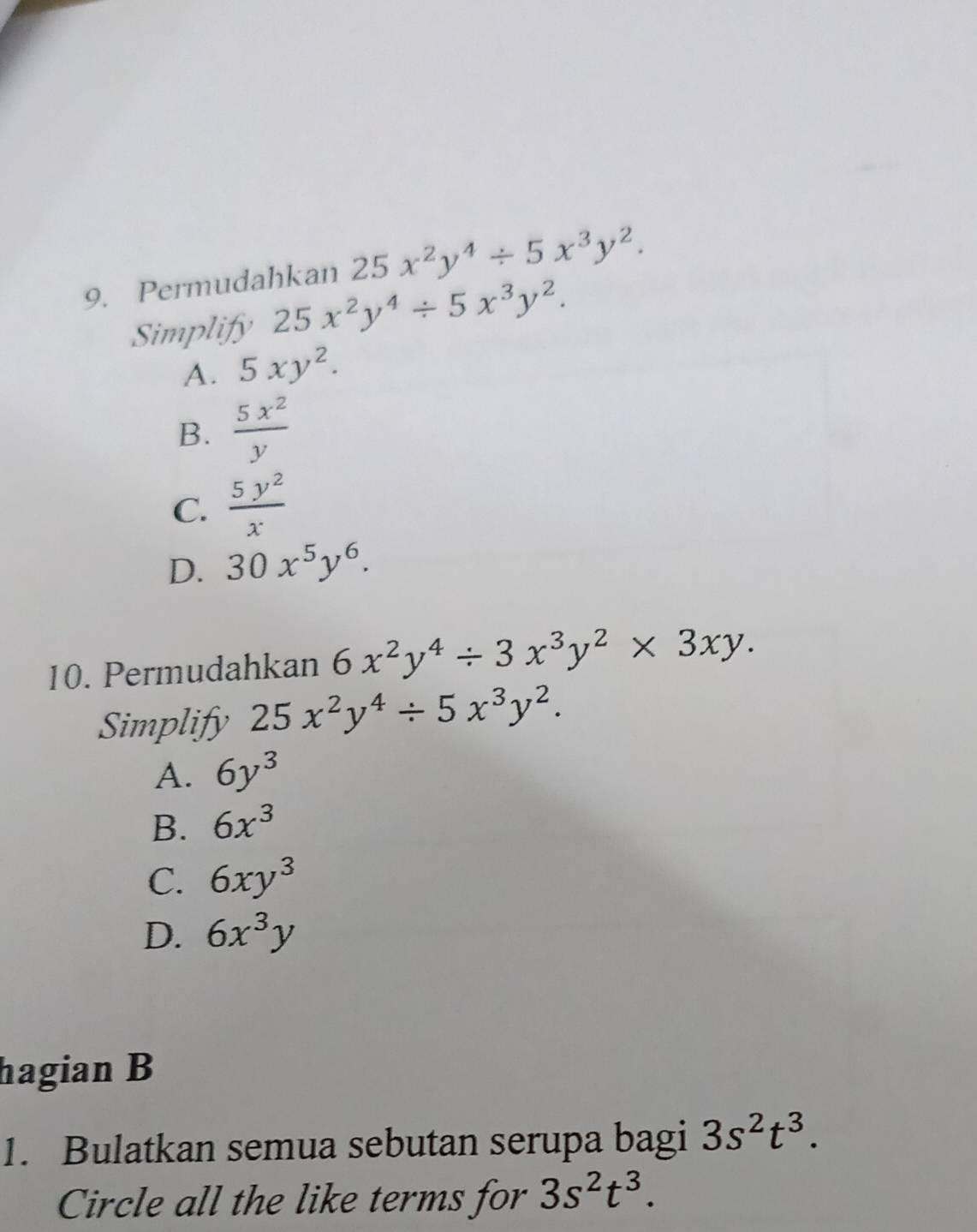 Permudahkan 25x^2y^4/ 5x^3y^2. 
Simplify 25x^2y^4/ 5x^3y^2.
A. 5xy^2.
B.  5x^2/y 
C.  5y^2/x 
D. 30x^5y^6. 
10. Permudahkan 6x^2y^4/ 3x^3y^2* 3xy. 
Simplify 25x^2y^4/ 5x^3y^2.
A. 6y^3
B. 6x^3
C. 6xy^3
D. 6x^3y
hagian B
1. Bulatkan semua sebutan serupa bagi 3s^2t^3. 
Circle all the like terms for 3s^2t^3.