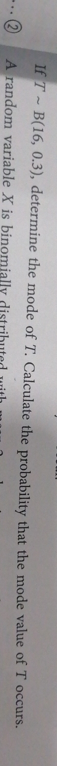 If Tsim B(16,0.3) , determine the mode of T. Calculate the probability that the mode value of T occurs. 
A random variable X is binomially distribute w ith