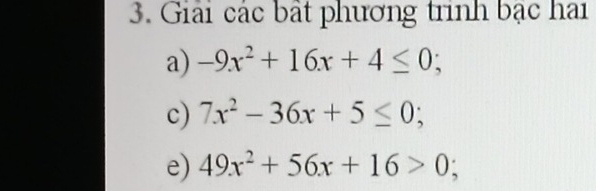 Giải các bất phương trình bậc hai
a) -9x^2+16x+4≤ 0; 
c) 7x^2-36x+5≤ 0; 
e) 49x^2+56x+16>0;