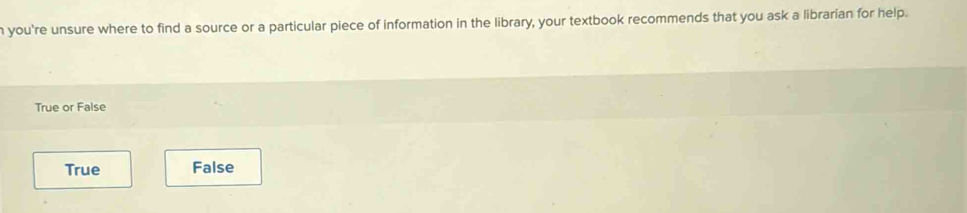 you're unsure where to find a source or a particular piece of information in the library, your textbook recommends that you ask a librarian for help.
True or False
True False