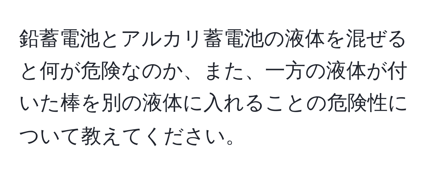 鉛蓄電池とアルカリ蓄電池の液体を混ぜると何が危険なのか、また、一方の液体が付いた棒を別の液体に入れることの危険性について教えてください。