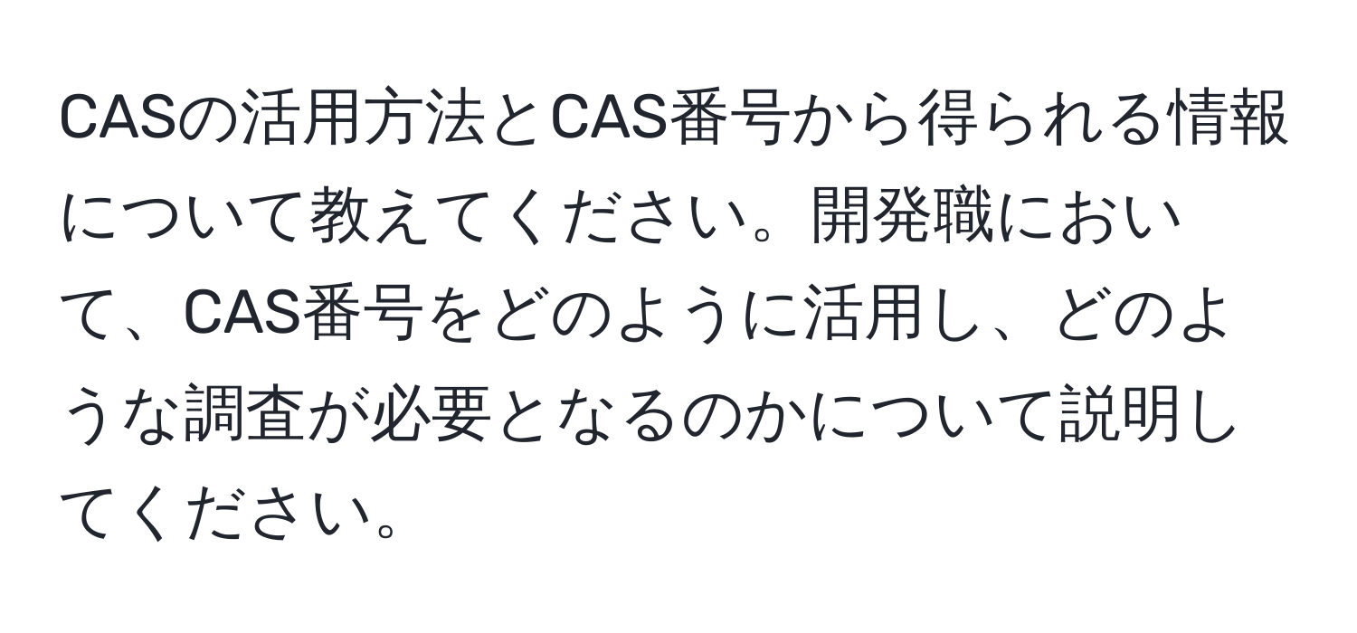 CASの活用方法とCAS番号から得られる情報について教えてください。開発職において、CAS番号をどのように活用し、どのような調査が必要となるのかについて説明してください。