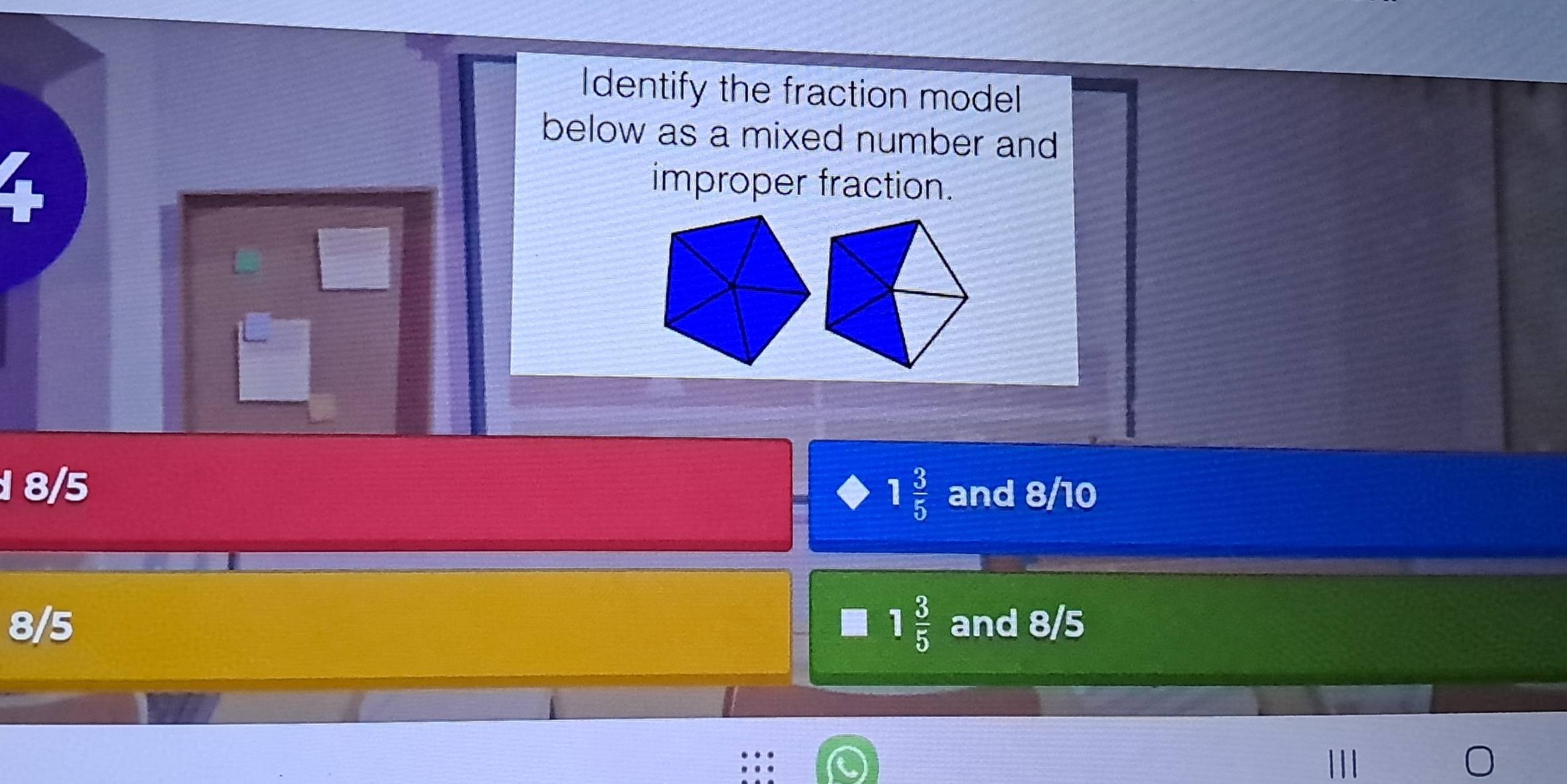 Identify the fraction model
below as a mixed number and 
improper fraction.
1 3/5 
8/5 and 8/10
8/5 1 3/5  and 8/5