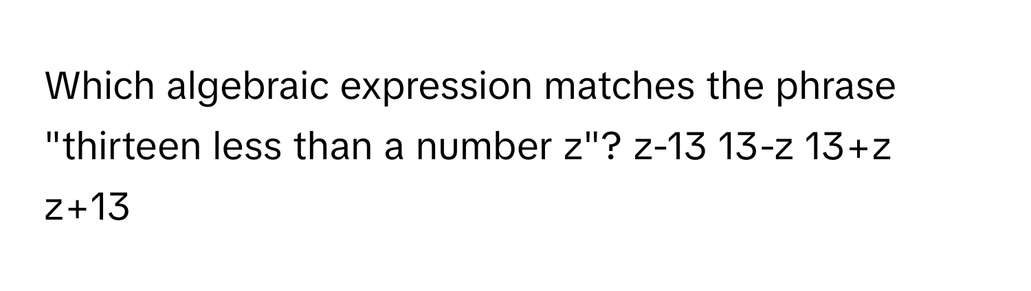 Which algebraic expression matches the phrase "thirteen less than a number z"?  z-13  13-z  13+z  z+13