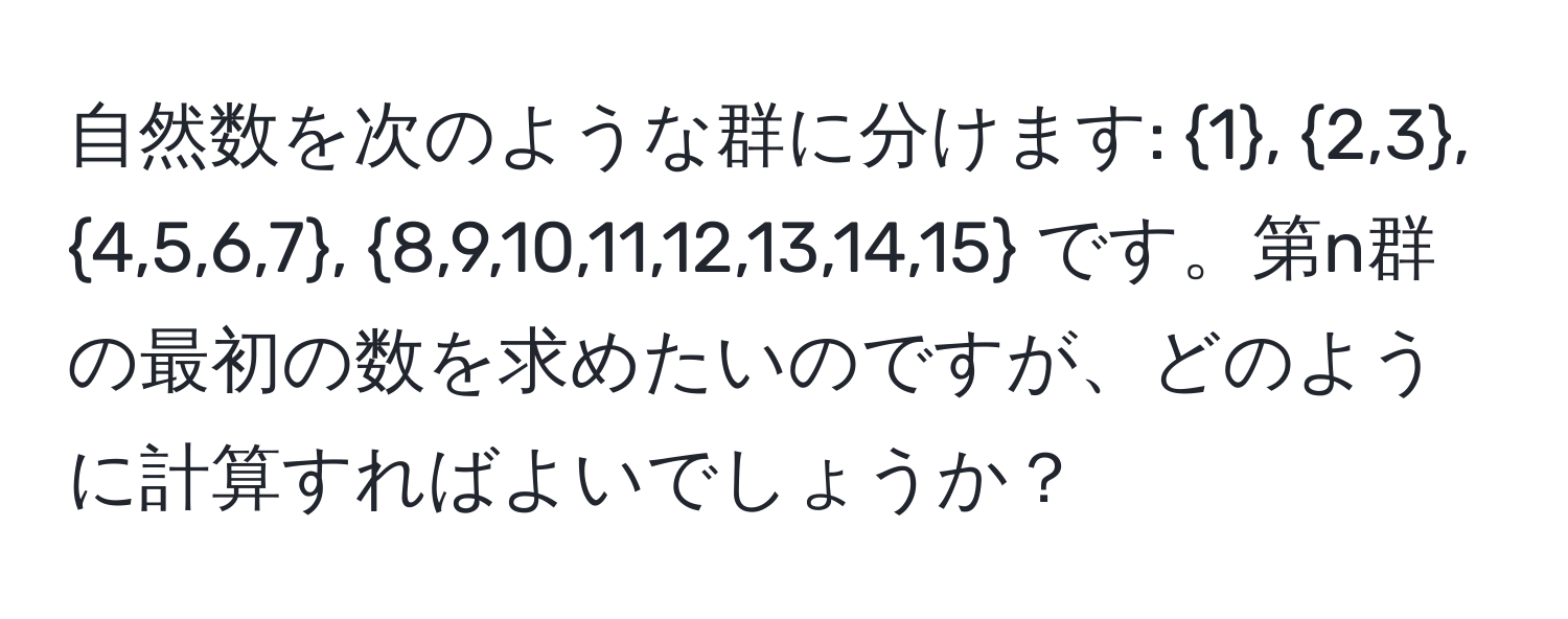 自然数を次のような群に分けます: 1, 2,3, 4,5,6,7, 8,9,10,11,12,13,14,15 です。第n群の最初の数を求めたいのですが、どのように計算すればよいでしょうか？