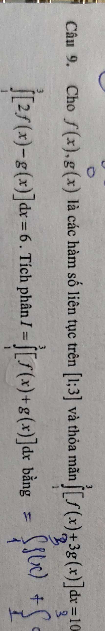 Cho f(x), g(x) là các hàm số liên tục trên [1;3] và thỏa mãn ∫ [∫(x)±3g(x)]dx =10
∈tlimits _0^3[2f(x)-g(x)]dx=6. Tích phân I=∈tlimits _0^3[f(x)+g(x)]dx bằng