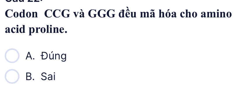 Codon CCG và GGG đều mã hóa cho amino
acid proline.
A. Đúng
B. Sai