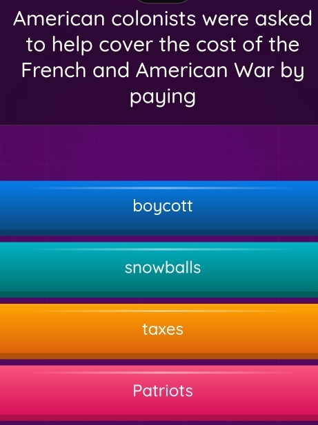 American colonists were asked
to help cover the cost of the
French and American War by
paying
boycott
snowballs
taxes
Patriots