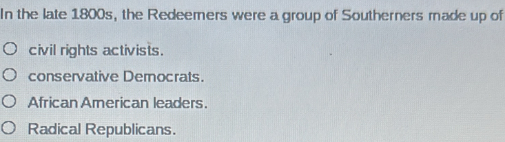 In the late 1800s, the Redeerners were a group of Southerners made up of
civil rights activists.
conservative Democrats.
African American leaders.
Radical Republicans.