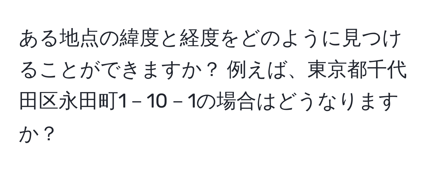 ある地点の緯度と経度をどのように見つけることができますか？ 例えば、東京都千代田区永田町1－10－1の場合はどうなりますか？