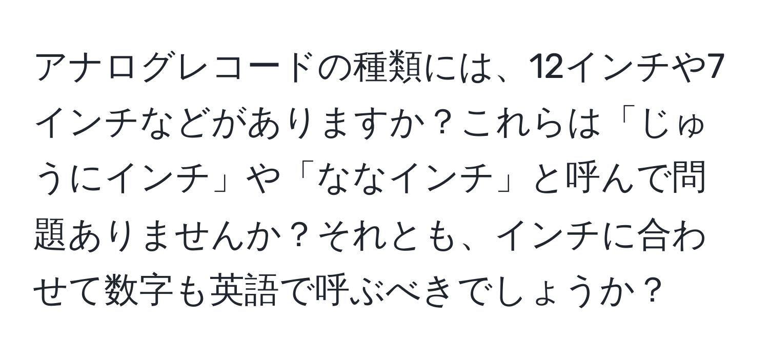 アナログレコードの種類には、12インチや7インチなどがありますか？これらは「じゅうにインチ」や「ななインチ」と呼んで問題ありませんか？それとも、インチに合わせて数字も英語で呼ぶべきでしょうか？