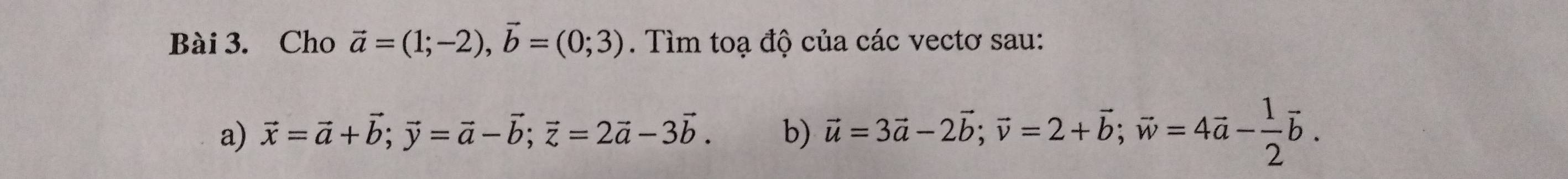 Cho vector a=(1;-2), vector b=(0;3). Tìm toạ độ của các vectơ sau: 
a) vector x=vector a+vector b; vector y=vector a-vector b; vector z=2vector a-3vector b. b) vector u=3vector a-2vector b; vector v=2+vector b; vector w=4vector a- 1/2 vector b.