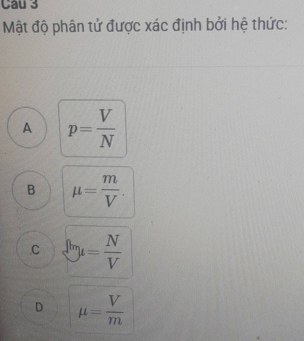 Mật độ phân tử được xác định bởi hệ thức:
A
p= V/N 
B
mu = m/V .
C  by=frac N= N/V 
D
mu = V/m 