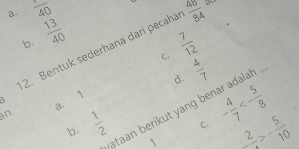 a. frac 40  40/84 
b.  13/40 
C.  7/12 
2. Bentuk sederhana dari pecaha
d.  4/7 
1
a a.
ataan berikut yang benar adalah .
C. - 4/7 <- 5/8 
an
b. ''=/N
1
-frac 2>>- 5/10 