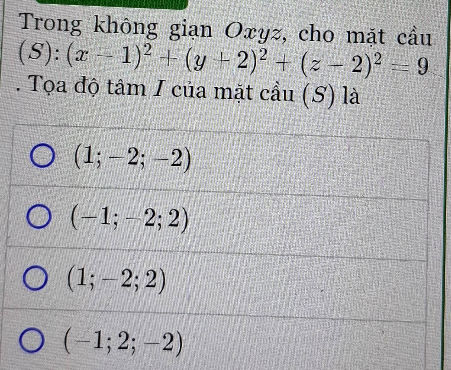 Trong không giạn Oxyz, cho mặt cầu
(S):(x-1)^2+(y+2)^2+(z-2)^2=9. Tọa độ tâm I của mặt cầu (S) là
(1;-2;-2)
(-1;-2;2)
(1;-2;2)
(-1;2;-2)