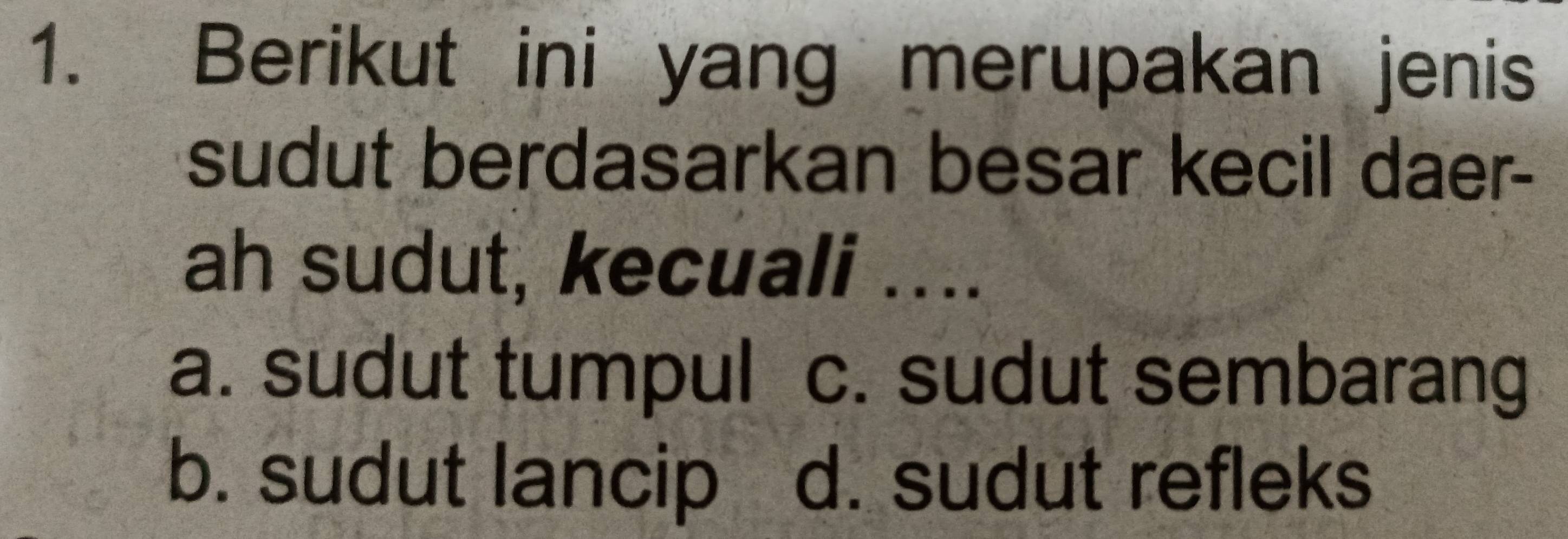 Berikut ini yang merupakan jenis
sudut berdasarkan besar kecil daer-
ah sudut, kecuali ....
a. sudut tumpul c. sudut sembarang
b. sudut lancip d. sudut refleks