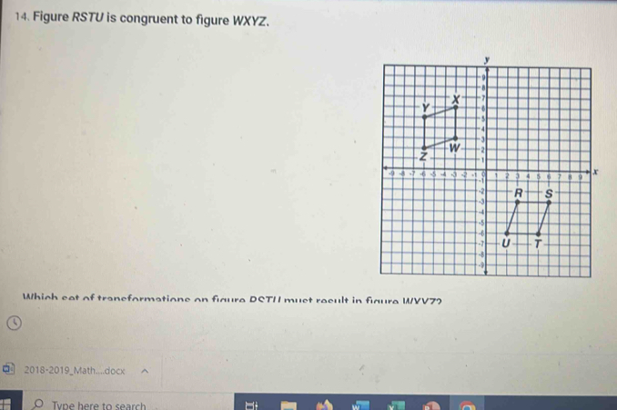 Figure RSTU is congruent to figure WXYZ. 
Which cat of traneformatione on figure DSTH1 muct recult in fgure WVV72 
2018-2019_Math....docx 
Tvpe here to search