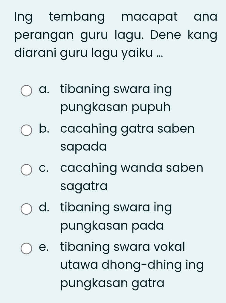 ng tembang macapat an a
perangan guru lagu. Dene kang
diarani guru lagu yaiku ...
a. tibaning swara ing
pungkasan pupuh
b. cacahing gatra saben
sapada
c. cacahing wanda saben
sagatra
d. tibaning swara ing
pungkasan pada
e. tibaning swara vokal
utawa dhong-dhing ing
pungkasan gatra