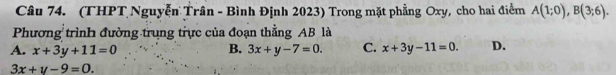 (THPT Nguyễn Trân - Bình Định 2023) Trong mặt phẳng Oxy, cho hai điểm A(1;0), B(3;6). 
Phương trình đường trung trực của đoạn thẳng AB là
A. x+3y+11=0 B. 3x+y-7=0. C. x+3y-11=0. D.
3x+y-9=0.