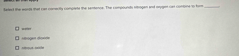 Select the words that can correctly complete the sentence. The compounds nitrogen and oxygen can combine to form_
water
nitrogen dioxide
nitrous oxide