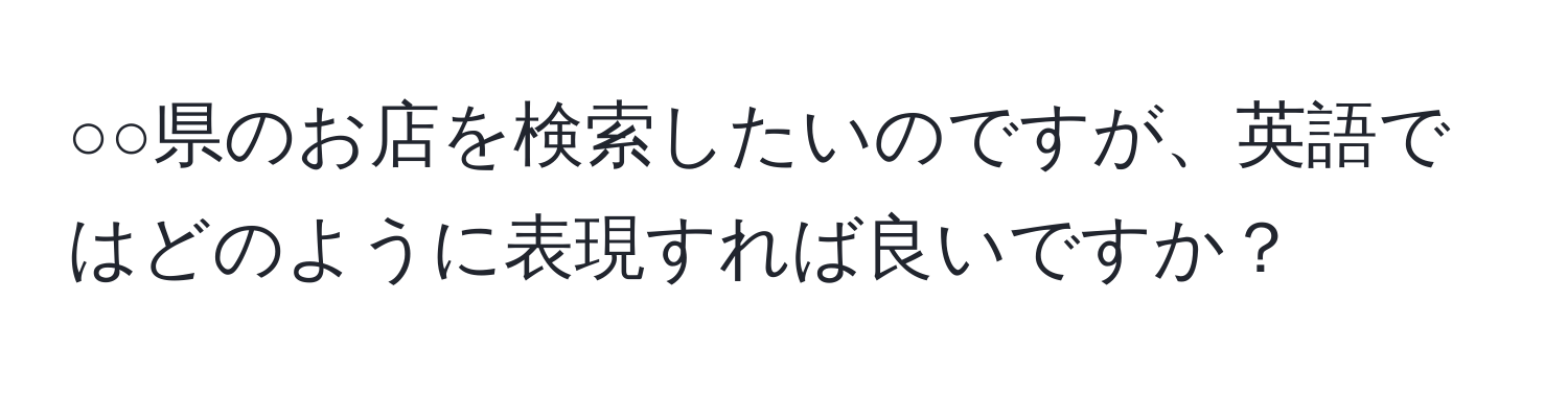 ○○県のお店を検索したいのですが、英語ではどのように表現すれば良いですか？