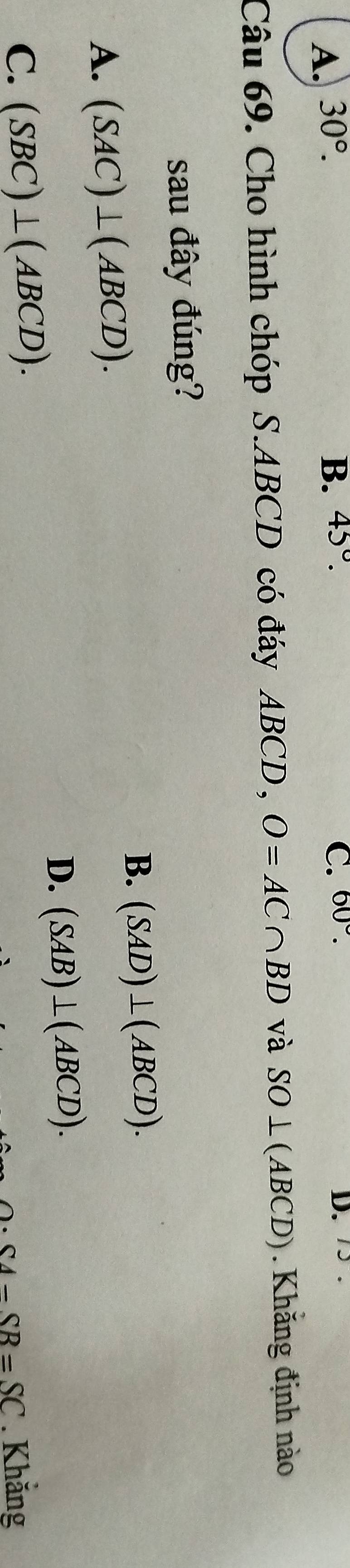 A. 30°. B. 45°. C. 60°. D. 75.
Câu 69. Cho hình chóp S. ABCD có đáy ABCD, O=AC∩ BD và SO⊥ (ABCD) Khăng định nào
sau đây đúng?
B. (SAD)⊥ (ABCD).
A. (SAC)⊥ (ABCD).
D. (SAB)⊥ (ABCD).
C. (SBC)⊥ (ABCD). . Khắng
. SA-SB=SC