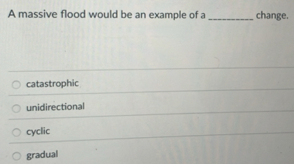 A massive flood would be an example of a_ change.
catastrophic
unidirectional
cyclic
gradual
