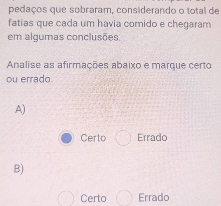 pedaços que sobraram, considerando o total de
fatias que cada um havia comido e chegaram
em algumas conclusões.
Analise as afirmações abaixo e marque certo
ou errado.
A)
Certo Errado
B)
Certo Errado