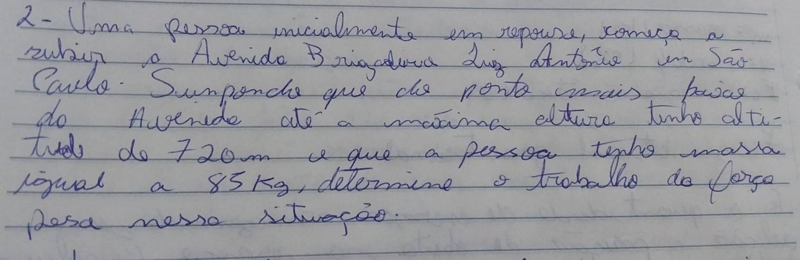 2- Uma penea incialmente em repeura, somce a 
suhic a Averide Bougaluva day aiatance in Sea 
Caule. Sumpence gue che nort wais baiag 
do Aueride ale a maame altore tiaho afti 
tuel do 72om a gue a pessoe tophe mora 
roual a 85ke, delermine a trobalks do lorgo 
dlesa mero Ntuace.