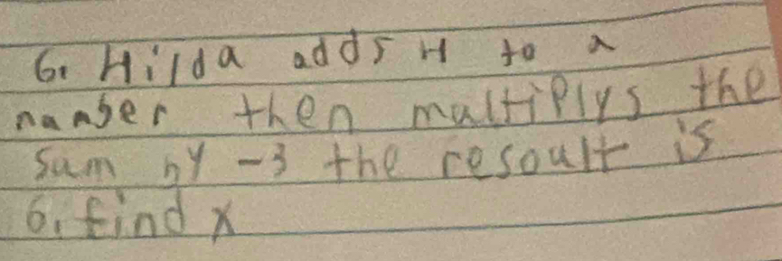 Hilda adds H to a 
nanber then maltiplys the 
sum by -3 the resoult is 
6. find x