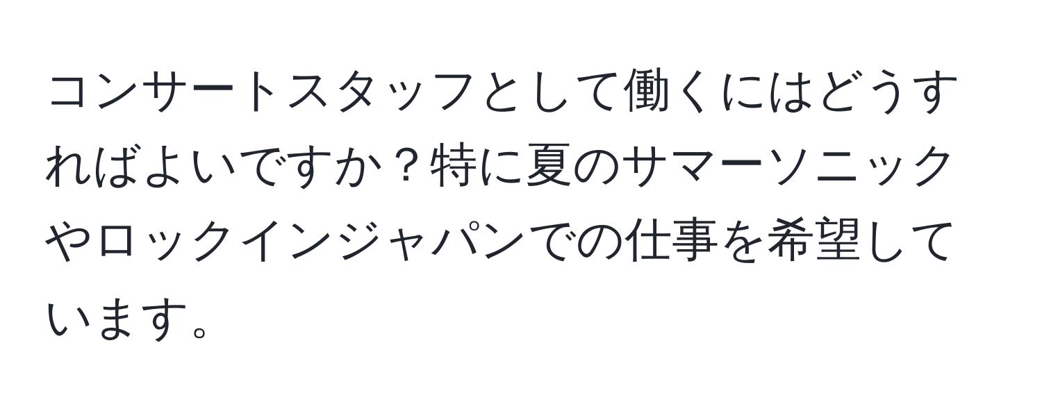 コンサートスタッフとして働くにはどうすればよいですか？特に夏のサマーソニックやロックインジャパンでの仕事を希望しています。