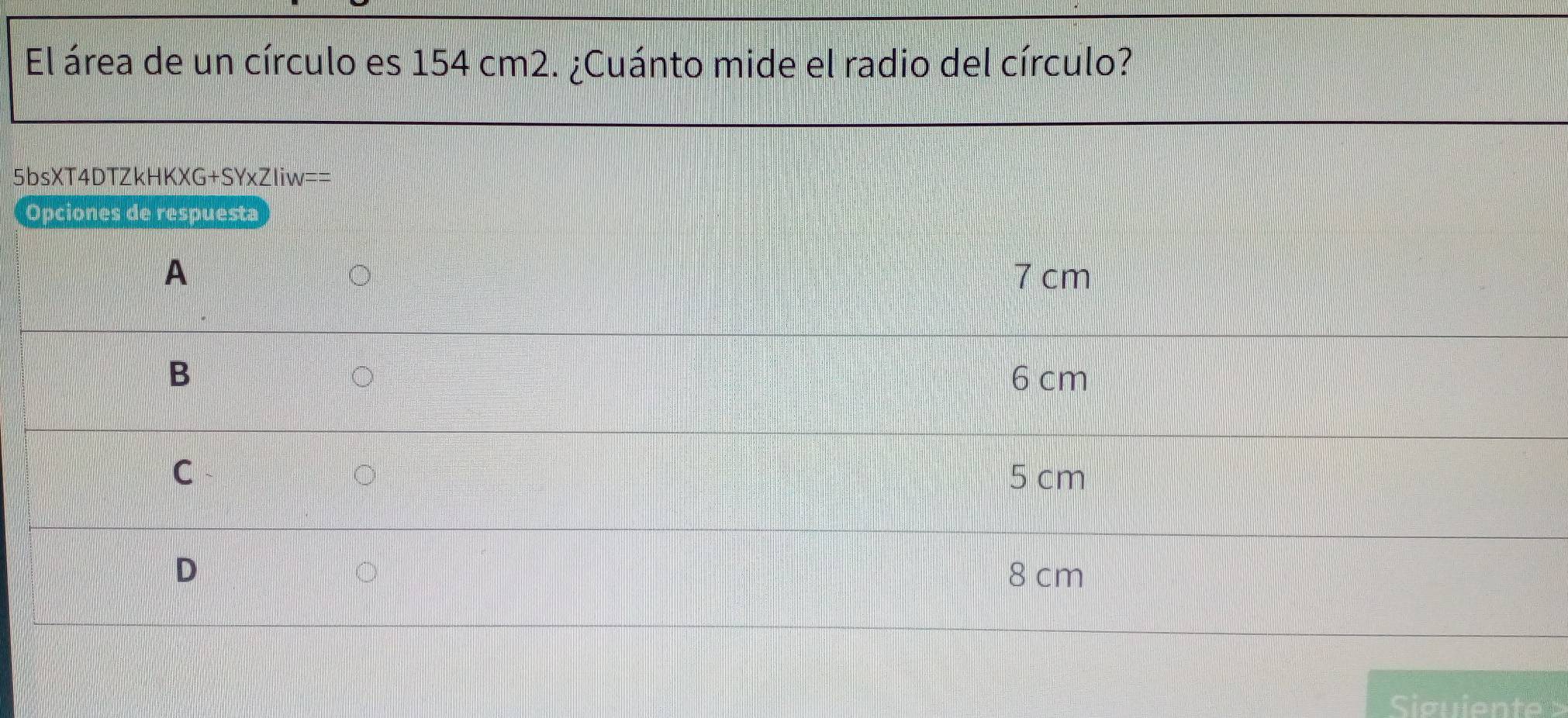 El área de un círculo es 154 cm2. ¿Cuánto mide el radio del círculo?
5bsXT4DTZkHKXG+SYxZIiw==
Opciones de respuesta
A 7 cm
B 6 cm
C 5 cm
D 8 cm