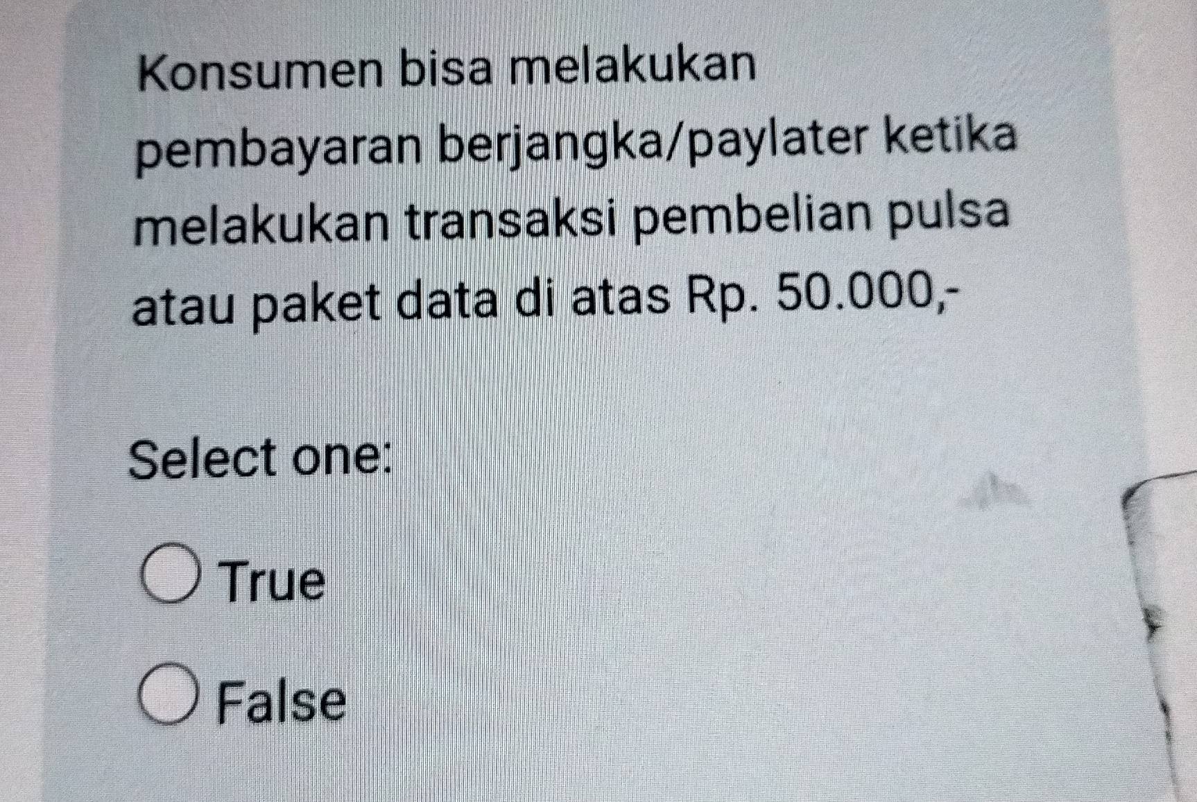 Konsumen bisa melakukan
pembayaran berjangka/paylater ketika
melakukan transaksi pembelian pulsa
atau paket data di atas Rp. 50.000,-
Select one:
True
False