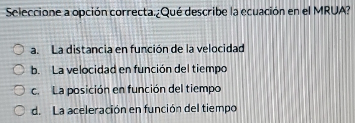 Seleccione a opción correcta.¿Qué describe la ecuación en el MRUA?
a. La distancia en función de la velocidad
b. La velocidad en función del tiempo
c. La posición en función del tiempo
d. La aceleración en función del tiempo