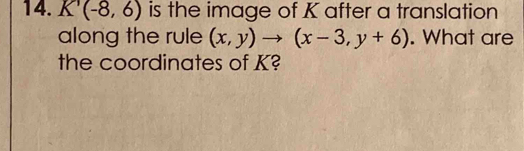 K(-8,6) is the image of K after a translation 
along the rule (x,y)to (x-3,y+6). What are 
the coordinates of K?