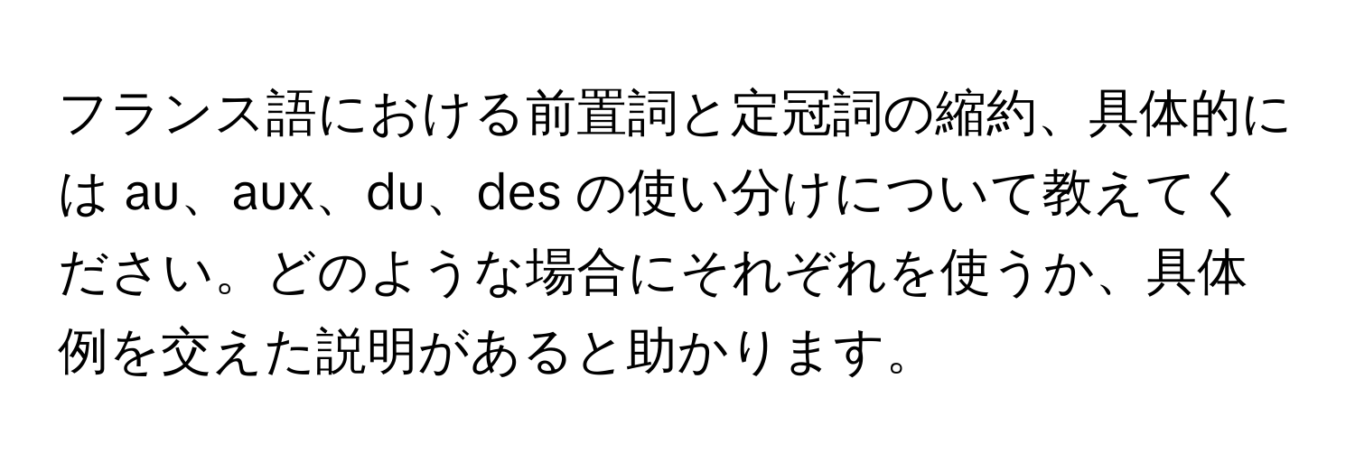 フランス語における前置詞と定冠詞の縮約、具体的には au、aux、du、des の使い分けについて教えてください。どのような場合にそれぞれを使うか、具体例を交えた説明があると助かります。